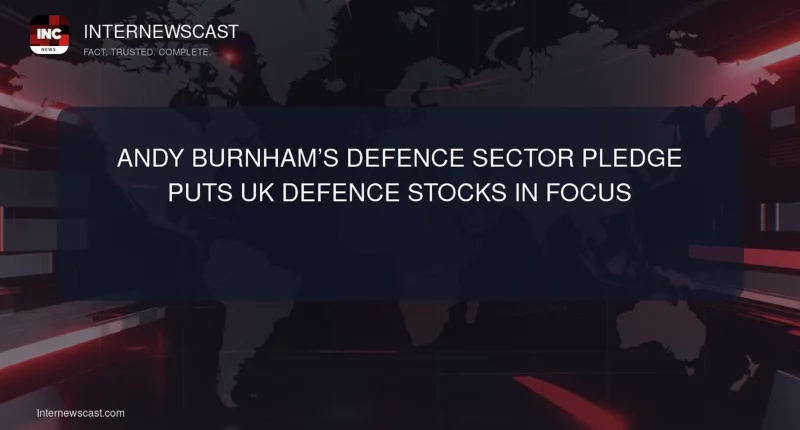 Andy Burnham’s Defence Sector Pledge Puts UK Defence Stocks in Focus - Internewscast Journal