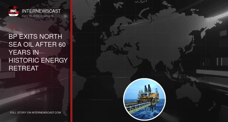 BP Exits North Sea Oil After 60 Years in Historic Energy Retreat - Internewscast Journal