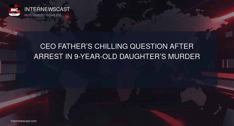 CEO Father’s Chilling Question After Arrest in 9-Year-Old Daughter’s Murder - Internewscast Journal
