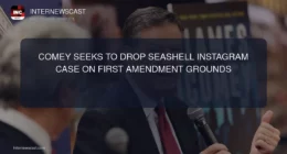 Comey Seeks to Drop Seashell Instagram Case on First Amendment Grounds - Internewscast Journal