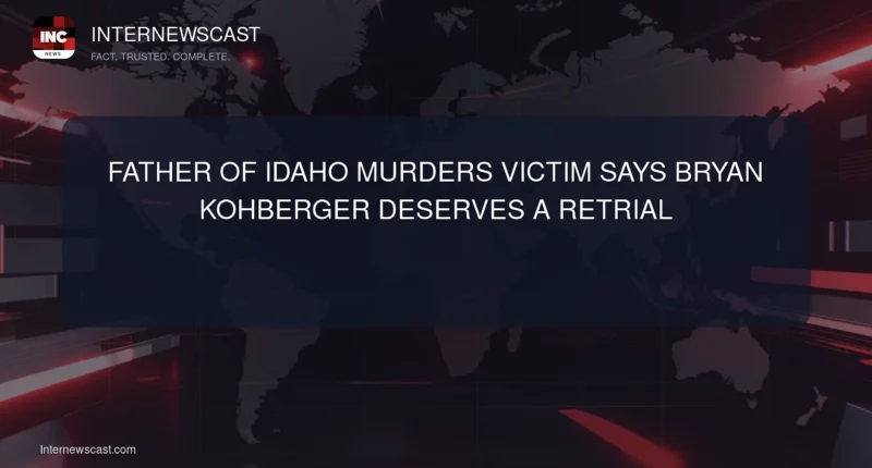 Father of Idaho Murders Victim Says Bryan Kohberger Deserves a Retrial - Internewscast Journal