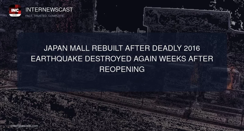 Japan Mall Rebuilt After Deadly 2016 Earthquake Destroyed Again Weeks After Reopening - Internewscast Journal