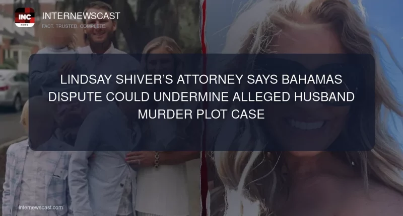 Lindsay Shiver’s Attorney Says Bahamas Dispute Could Undermine Alleged Husband Murder Plot Case - Internewscast Journal