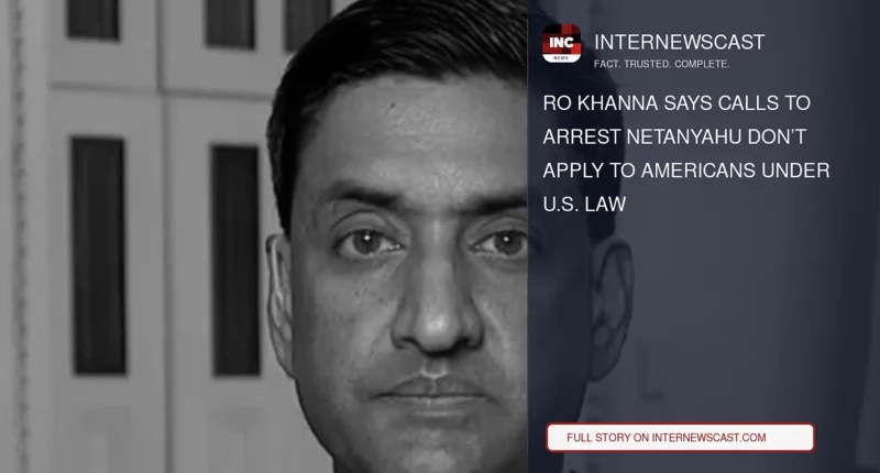 Ro Khanna Says Calls to Arrest Netanyahu Don’t Apply to Americans Under U.S. Law - Internewscast Journal