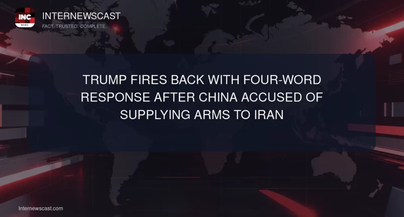 Trump Fires Back With Four-Word Response After China Accused of Supplying Arms to Iran - Internewscast Journal