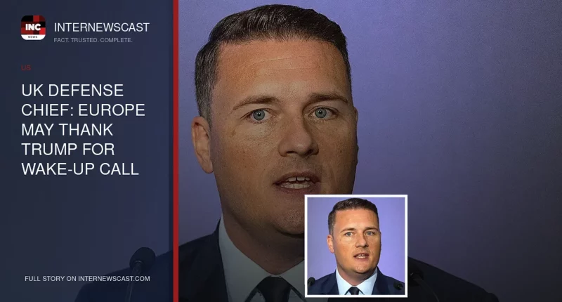 UK Defense Chief: Europe May Thank Trump for Wake-Up Call - Internewscast Journal