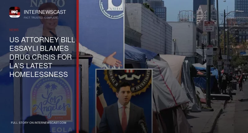 US Attorney Bill Essayli Blames Drug Crisis for LA’s Latest Homelessness Numbers - Internewscast Journal