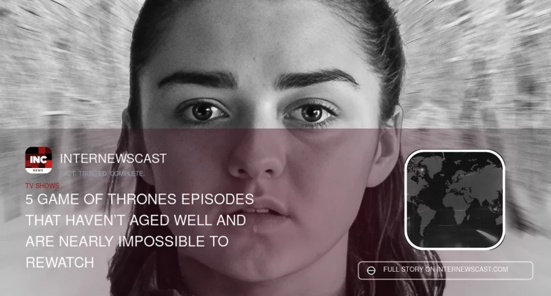 5 Game of Thrones Episodes That Haven’t Aged Well and Are Nearly Impossible to Rewatch - Internewscast Journal