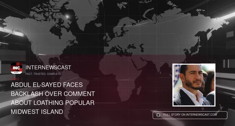Abdul El-Sayed Faces Backlash Over Comment About Loathing Popular Midwest Island - Internewscast Journal