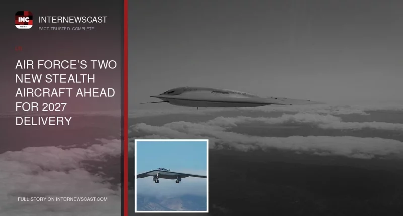 Air Force’s Two New Stealth Aircraft Ahead for 2027 Delivery - Internewscast Journal