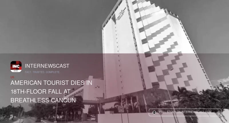 American Tourist Dies in 18th-Floor Fall at Breathless Cancun - Internewscast Journal