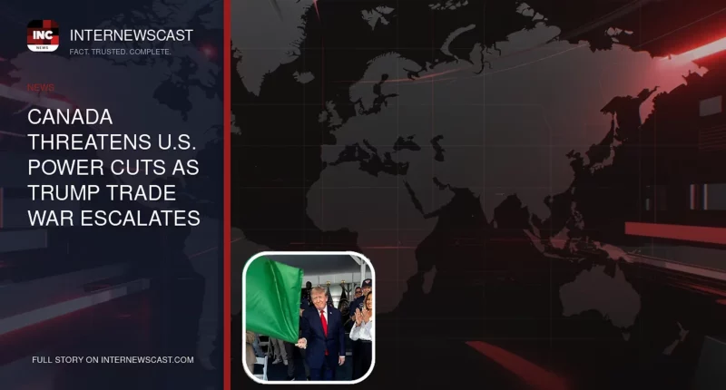 Canada Threatens U.S. Power Cuts as Trump Trade War Escalates - Internewscast Journal
