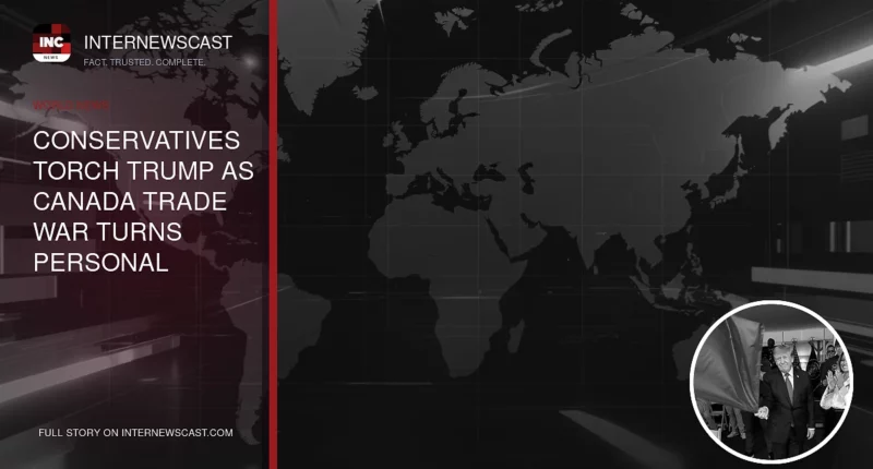Conservatives Torch Trump as Canada Trade War Turns Personal - Internewscast Journal
