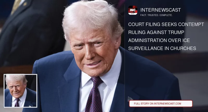 Court Filing Seeks Contempt Ruling Against Trump Administration Over ICE Surveillance in Churches - Internewscast Journal