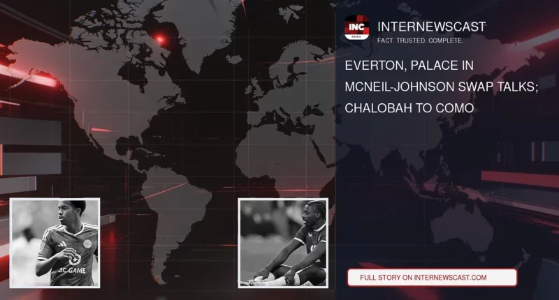 Everton, Palace in McNeil-Johnson Swap Talks; Chalobah to Como - Internewscast Journal