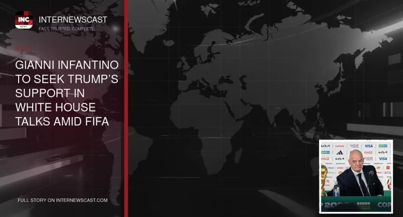 Gianni Infantino to Seek Trump’s Support in White House Talks Amid FIFA World Cup Challenges - Internewscast Journal