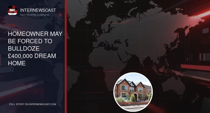 Homeowner May Be Forced to Bulldoze £400,000 Dream Home - Internewscast Journal
