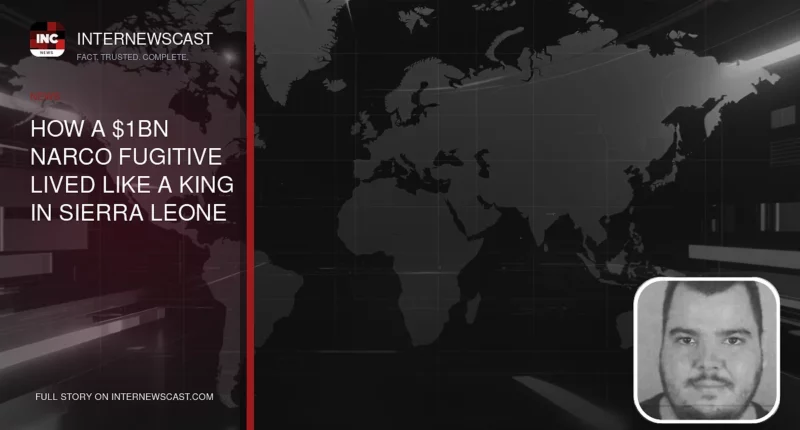 How a $1bn Narco Fugitive Lived Like a King in Sierra Leone - Internewscast Journal