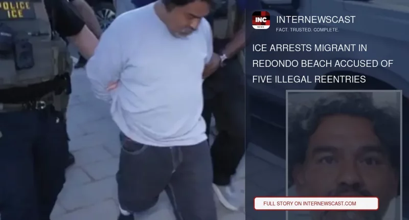 ICE Arrests Migrant in Redondo Beach Accused of Five Illegal Reentries - Internewscast Journal