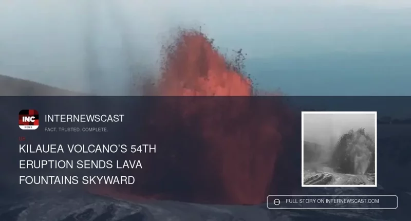 Kilauea Volcano’s 54th Eruption Sends Lava Fountains Skyward - Internewscast Journal