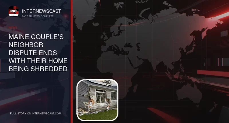 Maine Couple’s Neighbor Dispute Ends With Their Home Being Shredded - Internewscast Journal