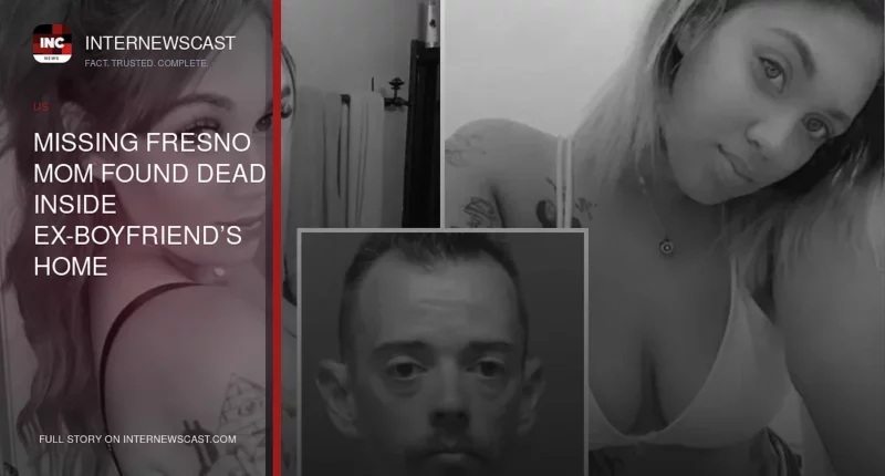 Missing Fresno Mom Found Dead Inside Ex-Boyfriend’s Home - Internewscast Journal