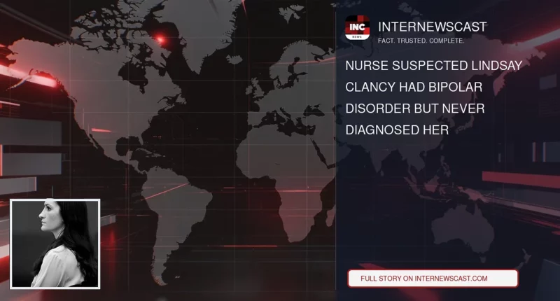 Nurse Suspected Lindsay Clancy Had Bipolar Disorder but Never Diagnosed Her - Internewscast Journal