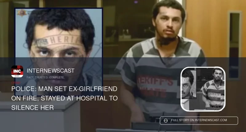 Police: Man Set Ex-Girlfriend on Fire, Stayed at Hospital to Silence Her - Internewscast Journal