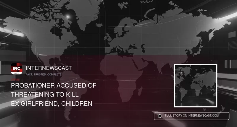 Probationer Accused of Threatening to Kill Ex-Girlfriend, Children - Internewscast Journal