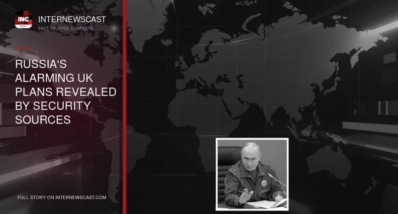 Russia's Alarming UK Plans Revealed by Security Sources - Internewscast Journal