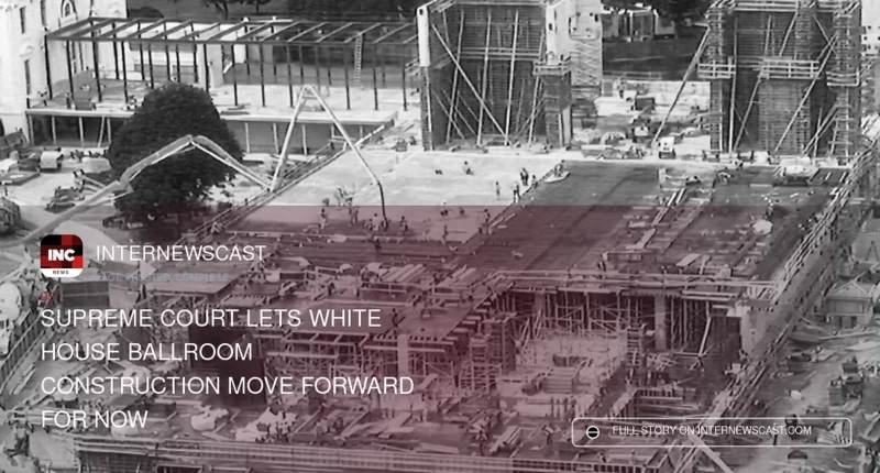 Supreme Court Lets White House Ballroom Construction Move Forward for Now - Internewscast Journal