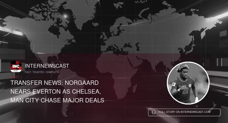 Transfer News: Norgaard Nears Everton as Chelsea, Man City Chase Major Deals - Internewscast Journal
