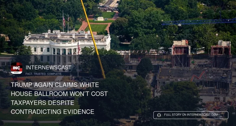 Trump Again Claims White House Ballroom Won’t Cost Taxpayers Despite Contradicting Evidence - Internewscast Journal