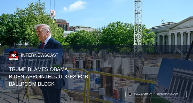 Trump Blames Obama, Biden-Appointed Judges for Ballroom Block - Internewscast Journal