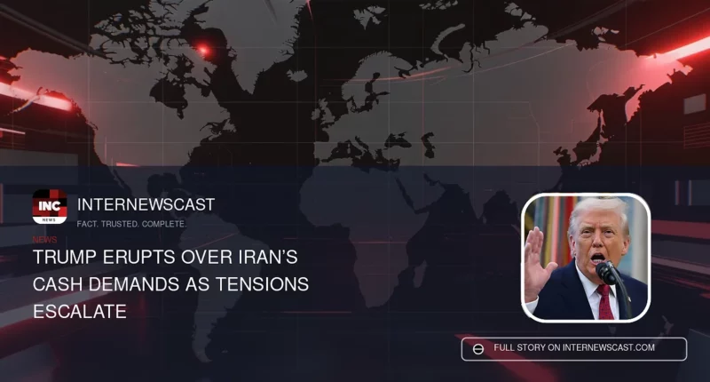 Trump Erupts Over Iran’s Cash Demands as Tensions Escalate - Internewscast Journal