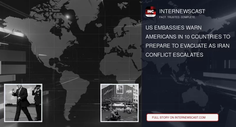 US Embassies Warn Americans in 10 Countries to Prepare to Evacuate as Iran Conflict Escalates - Internewscast Journal
