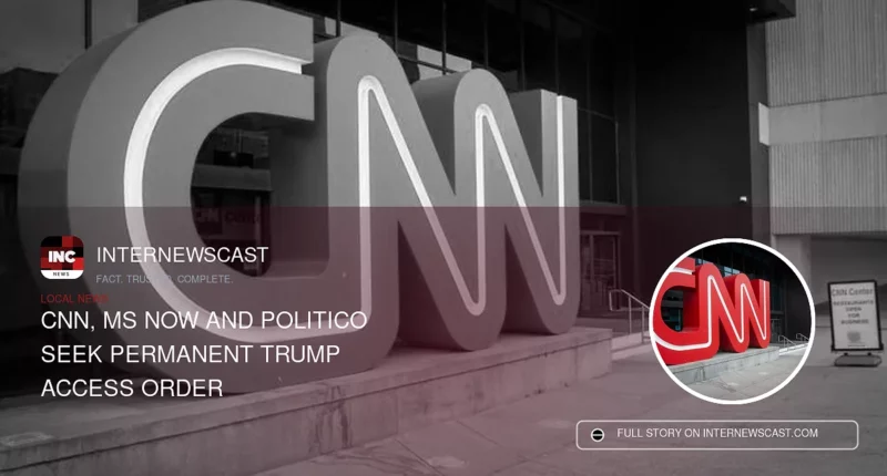 CNN, MS NOW and Politico Seek Permanent Trump Access Order